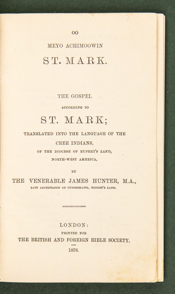 Item #4832 Oo Meyo Achimoowin St. Mark. [The Gospel According to St. Mark]; Translated into the Language of the Cree Indians, of the Diocese of Rupert's Land, North-West America. By the venerable James Hunter, M.A., late Archdeacon of Cumberland, Rupert's Land. James NATIVE AMERICA. LINGUISTICS. BIBLE. Hunter.
