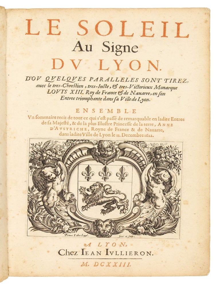 Le Soleil Au Signe du Lyon d’ou quelques paralleles sont tirez, avec les tres-Chrestien, tres-Iuste, & tres-Victorieux Monarque Louys XIII. Roy de France & de Navarre, en son Entrée triomphante dans sa Ville de Lyon. Ensemble Un sommaire recit de tout ce qui s’est passé de remarquable en ladite Entrée de sa Majesté, & de la plus Illustre Princesse de la terre, Anne d’Austriche, Royne de France & de Navarre, dans ladite Ville de Lyon le 11. Decembre 1622.