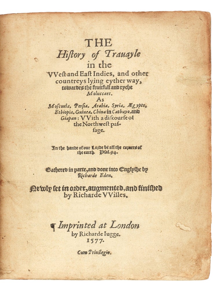 The History of Travayle in the West and East Indies, and other countreys lying eyther way, towards the fruitfull and ryche Moluccas. As Moscovia, Persia, Arabia, Syria, Aegypte, Ethiopia, Guinea, China in Cathayo, and Giapan: With a discourse of the Northwest passage.... Gathered in parte, and done into Englyshe by Richard Eden. Newly set in order, augmented, and finished by Richard Willes.